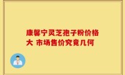 康馨宁灵芝孢子粉价格大 市场售价究竟几何