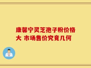 康馨宁灵芝孢子粉价格大 市场售价究竟几何