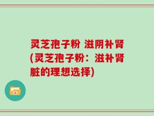 灵芝孢子粉 滋阴补肾(灵芝孢子粉：滋补肾脏的理想选择)