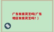 广东有紫灵芝吗(广东地区有紫灵芝吗？)