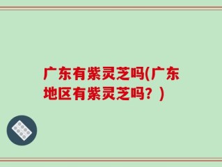 广东有紫灵芝吗(广东地区有紫灵芝吗？)