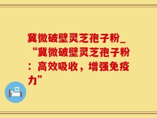 冀微破壁灵芝孢子粉_“冀微破壁灵芝孢子粉：高效吸收，增强免疫力”