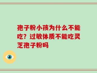 孢子粉小孩为什么不能吃？过敏体质不能吃灵芝孢子粉吗