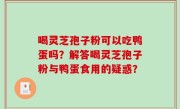 喝灵芝孢子粉可以吃鸭蛋吗？解答喝灵芝孢子粉与鸭蛋食用的疑惑？