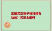 富硒灵芝孢子粉对肺有功效？灵芝含硒吗