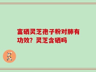 富硒灵芝孢子粉对肺有功效？灵芝含硒吗