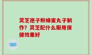 灵芝孢子粉蜂蜜丸子制作？灵芝配什么服用保健效果好