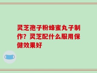 灵芝孢子粉蜂蜜丸子制作？灵芝配什么服用保健效果好