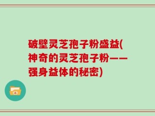 破壁灵芝孢子粉盛益(神奇的灵芝孢子粉——强身益体的秘密)