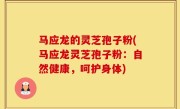 马应龙的灵芝孢子粉(马应龙灵芝孢子粉：自然健康，呵护身体)