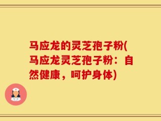 马应龙的灵芝孢子粉(马应龙灵芝孢子粉：自然健康，呵护身体)