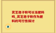 灵芝孢子粉可以当肥料吗_灵芝孢子粉作为肥料的可行性探讨