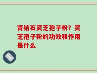 肾结石灵芝孢子粉？灵芝孢子粉的功效和作用是什么