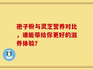 孢子粉与灵芝营养对比，谁能带给你更好的滋养体验？