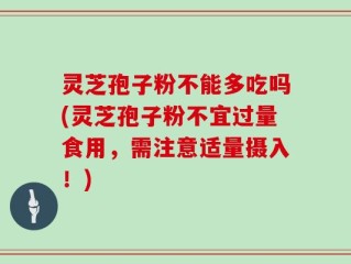 灵芝孢子粉不能多吃吗(灵芝孢子粉不宜过量食用，需注意适量摄入！)
