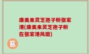 康美来灵芝孢子粉张家港(康美来灵芝孢子粉在张家港风靡)