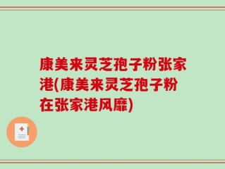 康美来灵芝孢子粉张家港(康美来灵芝孢子粉在张家港风靡)
