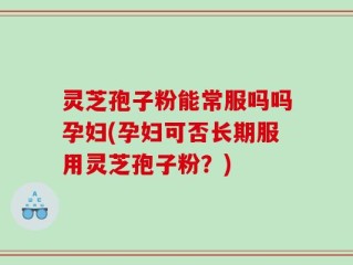 灵芝孢子粉能常服吗吗孕妇(孕妇可否长期服用灵芝孢子粉？)