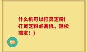 什么机可以打灵芝粉(打灵芝粉必备机，轻松搞定！)