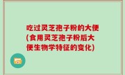 吃过灵芝孢子粉的大便(食用灵芝孢子粉后大便生物学特征的变化)