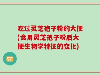 吃过灵芝孢子粉的大便(食用灵芝孢子粉后大便生物学特征的变化)