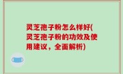 灵芝孢子粉怎么样好(灵芝孢子粉的功效及使用建议，全面解析)