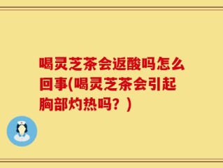 喝灵芝茶会返酸吗怎么回事(喝灵芝茶会引起胸部灼热吗？)
