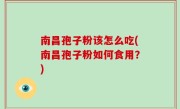 南昌孢子粉该怎么吃(南昌孢子粉如何食用？)