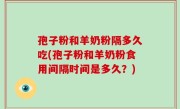 孢子粉和羊奶粉隔多久吃(孢子粉和羊奶粉食用间隔时间是多久？)