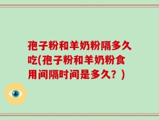 孢子粉和羊奶粉隔多久吃(孢子粉和羊奶粉食用间隔时间是多久？)