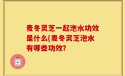 麦冬灵芝一起泡水功效是什么(麦冬灵芝泡水有哪些功效？