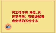 灵芝孢子粉 黄疸_灵芝孢子粉：有效缓解黄疸症状的天然疗法