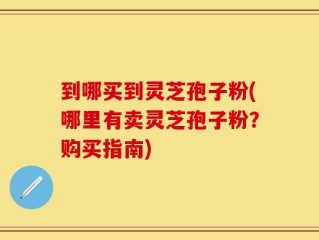 到哪买到灵芝孢子粉(哪里有卖灵芝孢子粉？购买指南)