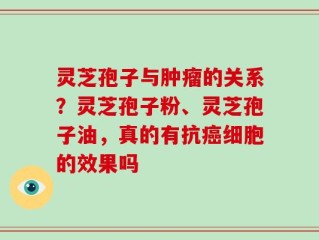 灵芝孢子与肿瘤的关系？灵芝孢子粉、灵芝孢子油，真的有抗癌细胞的效果吗