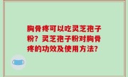 胸骨疼可以吃灵芝孢子粉？灵芝孢子粉对胸骨疼的功效及使用方法？