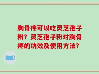 胸骨疼可以吃灵芝孢子粉？灵芝孢子粉对胸骨疼的功效及使用方法？
