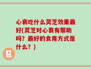 心衰吃什么灵芝效果最好(灵芝对心衰有帮助吗？最好的食用方式是什么？)
