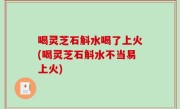喝灵芝石斛水喝了上火(喝灵芝石斛水不当易上火)
