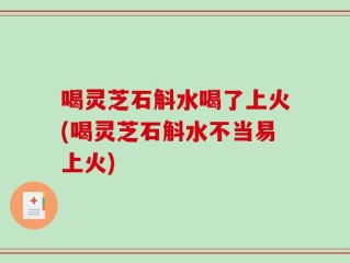喝灵芝石斛水喝了上火(喝灵芝石斛水不当易上火)