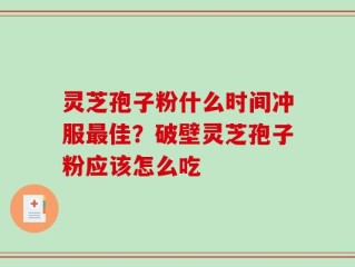 灵芝孢子粉什么时间冲服最佳？破壁灵芝孢子粉应该怎么吃