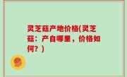 灵芝菇产地价格(灵芝菇：产自哪里，价格如何？)
