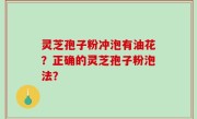 灵芝孢子粉冲泡有油花？正确的灵芝孢子粉泡法？