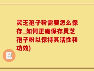 灵芝孢子粉需要怎么保存_如何正确保存灵芝孢子粉以保持其活性和功效)