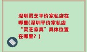 深圳灵芝平价家私店在哪里(深圳平价家私店“灵芝家具”具体位置在哪里？)