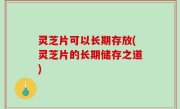 灵芝片可以长期存放(灵芝片的长期储存之道)