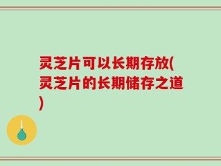 灵芝片可以长期存放(灵芝片的长期储存之道)