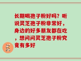 长期喝孢子粉好吗？听说灵芝孢子粉非常好，身边的好多朋友都在吃，想问问灵芝孢子粉究竟有多好