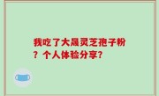 我吃了大晟灵芝孢子粉？个人体验分享？