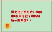 灵芝孢子粉可治心脾两虚吗(灵芝孢子粉能缓解心脾两虚？)