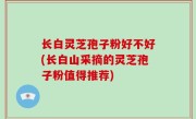 长白灵芝孢子粉好不好(长白山采摘的灵芝孢子粉值得推荐)